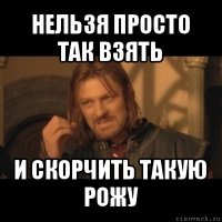 нельзя просто так взять и скорчить такую рожу