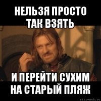 нельзя просто так взять и перейти сухим на старый пляж