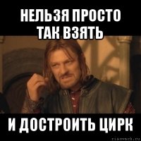 нельзя просто так взять и достроить цирк