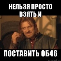 нельзя просто взять и поставить об46