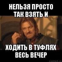 нельзя просто так взять и ходить в туфлях весь вечер