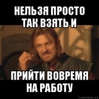 нельзя просто так взять и прийти вовремя на работу