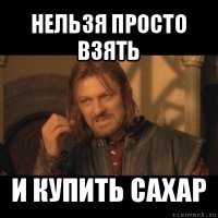 нельзя просто взять и купить сахар