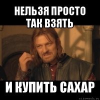 нельзя просто так взять и купить сахар