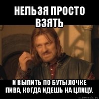 нельзя просто взять и выпить по бутылочке пива, когда идешь на цлицу.