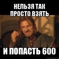 нельзя так просто взять и попасть 600