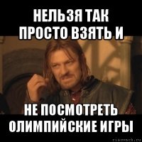 нельзя так просто взять и не посмотреть олимпийские игры