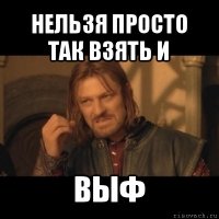 нельзя просто так взять и выф