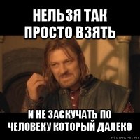 нельзя так просто взять и не заскучать по человеку который далеко