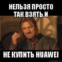 нельзя просто так взять и не купить huawei