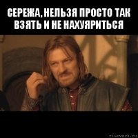 сережа, нельзя просто так взять и не нахуяриться 