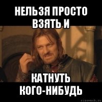 нельзя просто взять и катнуть кого-нибудь