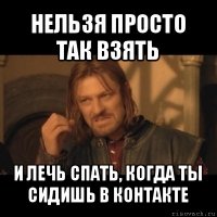 нельзя просто так взять и лечь спать, когда ты сидишь в контакте