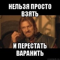 нельзя просто взять и перестать варанить