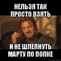 нельзя так просто взять и не шлепнуть марту по попке