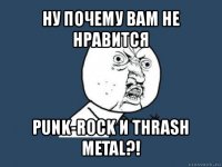ну почему вам не нравится punk-rock и thrash metal?!