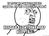 ну почему в универе нужно сдавать куртку в гардероб зимой когда в аудиториях пар изо рта ?