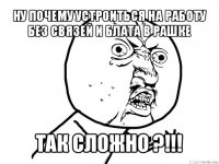 ну почему устроиться на работу без связей и блата в рашке так сложно ?!!!