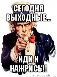 сегодня выходные... иди и нажрись!!