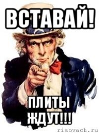 вставай! плиты ждут!!!