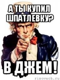 а ты купил шпатлевку? в джем!