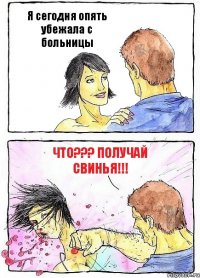 Я сегодня опять убежала с больницы ЧТО??? получай свинья!!!