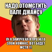 надо отомстить вале джайсу ух а замучу ка я про него злой комикс, вот будет мстя !!!