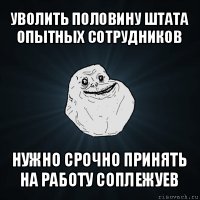 уволить половину штата опытных сотрудников нужно срочно принять на работу соплежуев