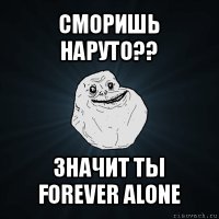 сморишь наруто?? значит ты forever alone