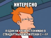 интересно я один ни хрена не понимаю в стандартных библиотеках с++??