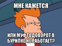 мне кажется или муфтодоворот в бурилке не работает?