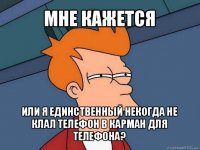 мне кажется или я единственный некогда не клал телефон в карман для телефона?