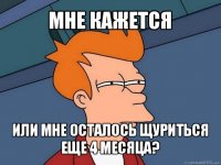 мне кажется или мне осталось щуриться
еще 4 месяца?