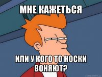 мне кажеться или у кого то носки воняют?