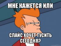 мне кажется или слайс хочет тусить сегодня?