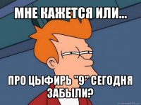 мне кажется или... про цыфирь "9" сегодня забыли?