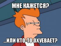 мне кажется? ...или кто-то охуевает?