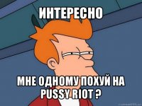 интересно мне одному похуй на pussy riot ?