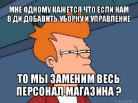 мне одному кажется что если нам в ди добавить уборку и управление то мы заменим весь персонал магазина ?