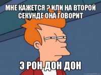 мне кажется ? или на второй секунде она говорит э рон дон дон