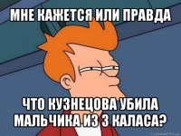 мне кажется или правда что кузнецова убила мальчика из 3 каласа?