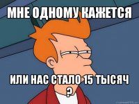 мне одному кажется или нас стало 15 тысяч ?