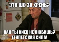 это шо за хрень? как ты киев не любишь? египетская сила!