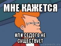 мне кажется или седого не существует