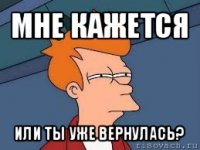 мне кажется или ты уже вернулась?