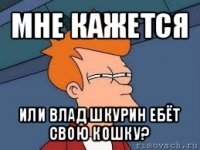 мне кажется или влад шкурин ебёт свою кошку?