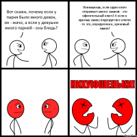 Вот скажи, почему если у парня было много девок, он - мачо, а если у девушки много парней - она блядь? Понимаешь, если один ключ открывает много замков - это офигительный ключ! А если к одному замку подходят все ключи - то это, определенно, хреновый замок!