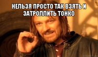 нельзя просто так взять и затроллить тонко 