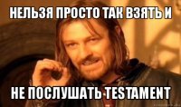 нельзя просто так взять и не послушать testament