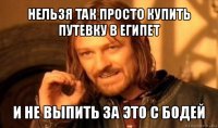 нельзя так просто купить путевку в египет и не выпить за это с бодей